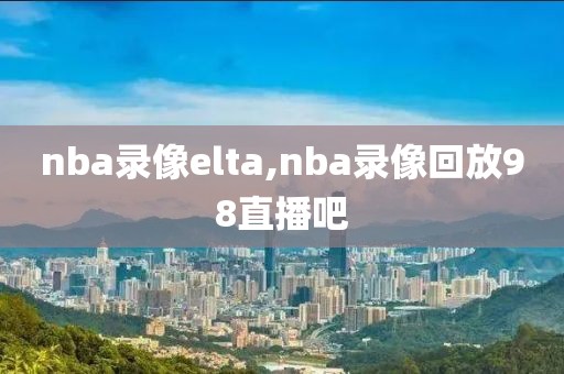 nba录像elta,nba录像回放98直播吧