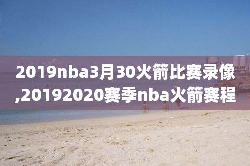 2019nba3月30火箭比赛录像,20192020赛季nba火箭赛程