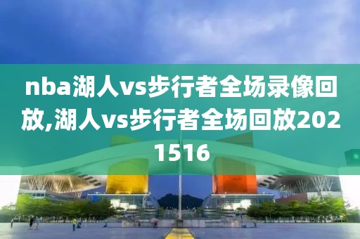 nba湖人vs步行者全场录像回放,湖人vs步行者全场回放2021516