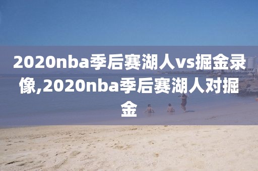 2020nba季后赛湖人vs掘金录像,2020nba季后赛湖人对掘金