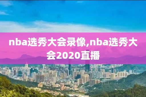 nba选秀大会录像,nba选秀大会2020直播