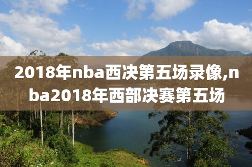 2018年nba西决第五场录像,nba2018年西部决赛第五场