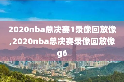 2020nba总决赛1录像回放像,2020nba总决赛录像回放像g6