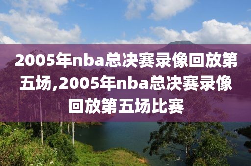 2005年nba总决赛录像回放第五场,2005年nba总决赛录像回放第五场比赛