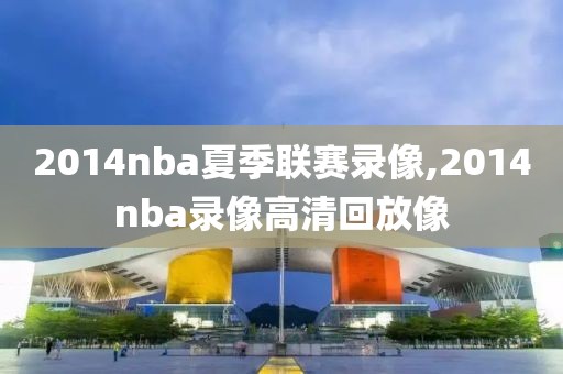 2014nba夏季联赛录像,2014nba录像高清回放像