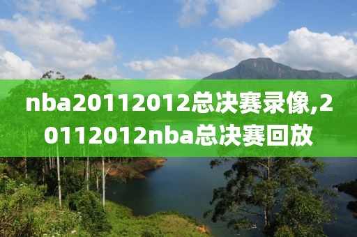 nba20112012总决赛录像,20112012nba总决赛回放