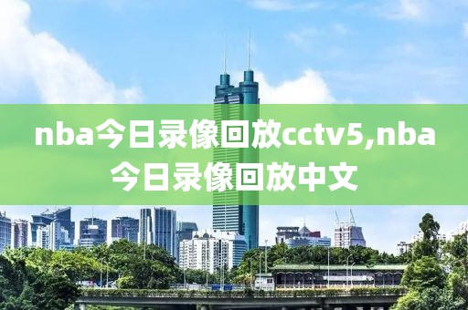 nba今日录像回放cctv5,nba今日录像回放中文