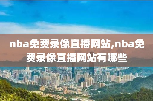 nba免费录像直播网站,nba免费录像直播网站有哪些