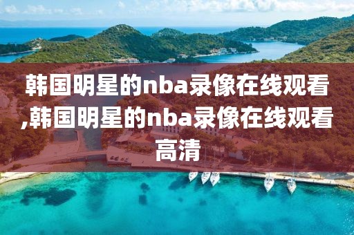 韩国明星的nba录像在线观看,韩国明星的nba录像在线观看高清