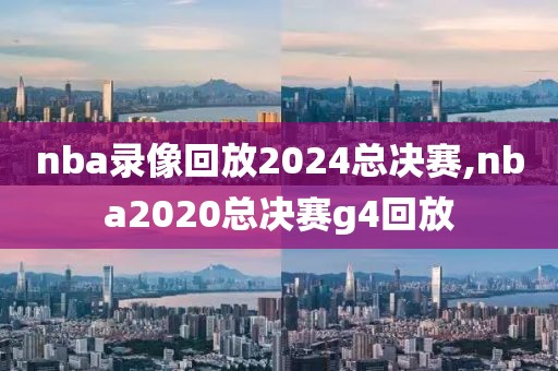 nba录像回放2024总决赛,nba2020总决赛g4回放