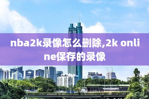 nba2k录像怎么删除,2k online保存的录像