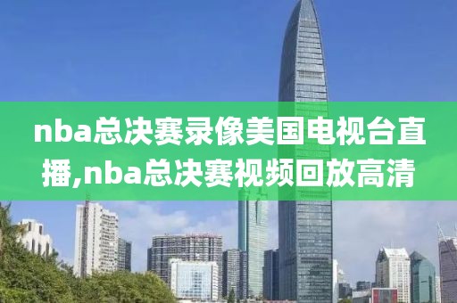 nba总决赛录像美国电视台直播,nba总决赛视频回放高清