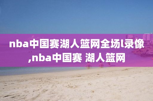 nba中国赛湖人篮网全场l录像,nba中国赛 湖人篮网