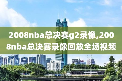 2008nba总决赛g2录像,2008nba总决赛录像回放全场视频