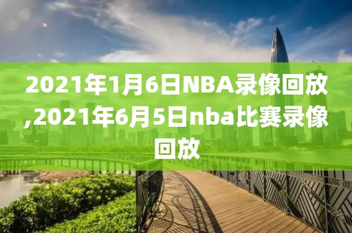 2021年1月6日NBA录像回放,2021年6月5日nba比赛录像回放