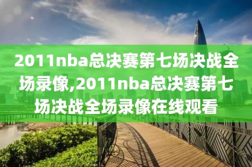 2011nba总决赛第七场决战全场录像,2011nba总决赛第七场决战全场录像在线观看