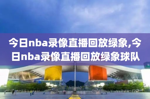 今日nba录像直播回放绿象,今日nba录像直播回放绿象球队