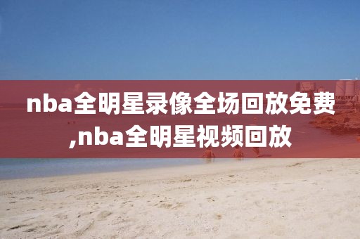 nba全明星录像全场回放免费,nba全明星视频回放