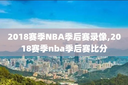 2018赛季NBA季后赛录像,2018赛季nba季后赛比分