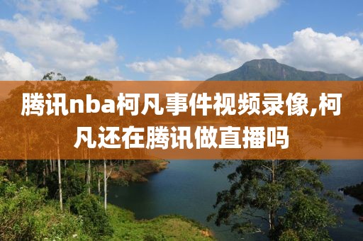 腾讯nba柯凡事件视频录像,柯凡还在腾讯做直播吗