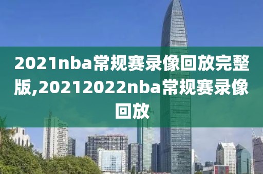 2021nba常规赛录像回放完整版,20212022nba常规赛录像回放