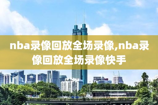 nba录像回放全场录像,nba录像回放全场录像快手