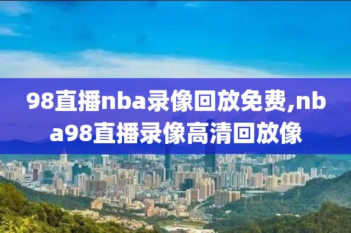 98直播nba录像回放免费,nba98直播录像高清回放像