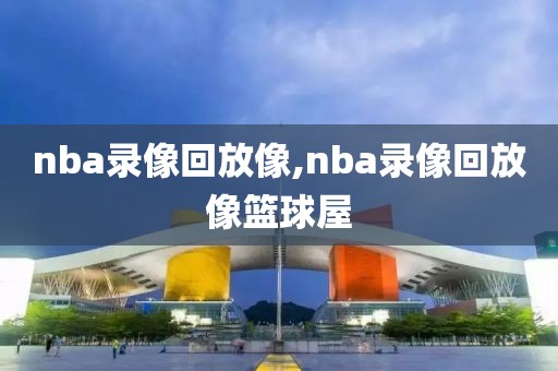 nba录像回放像,nba录像回放像篮球屋