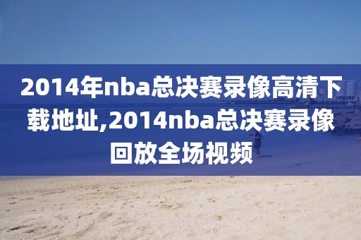 2014年nba总决赛录像高清下载地址,2014nba总决赛录像回放全场视频