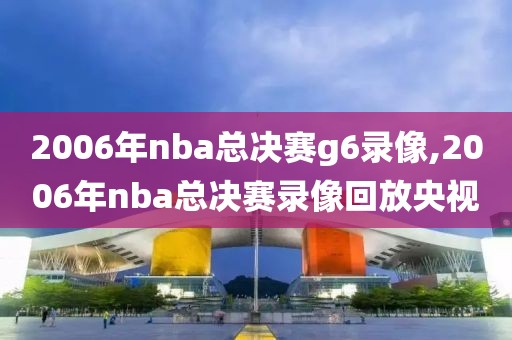 2006年nba总决赛g6录像,2006年nba总决赛录像回放央视