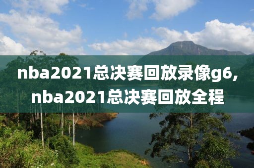 nba2021总决赛回放录像g6,nba2021总决赛回放全程