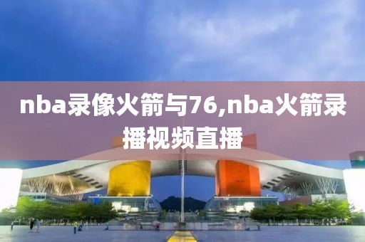 nba录像火箭与76,nba火箭录播视频直播