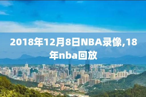 2018年12月8日NBA录像,18年nba回放