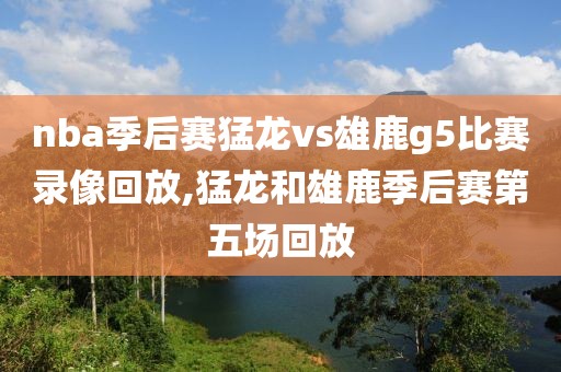 nba季后赛猛龙vs雄鹿g5比赛录像回放,猛龙和雄鹿季后赛第五场回放