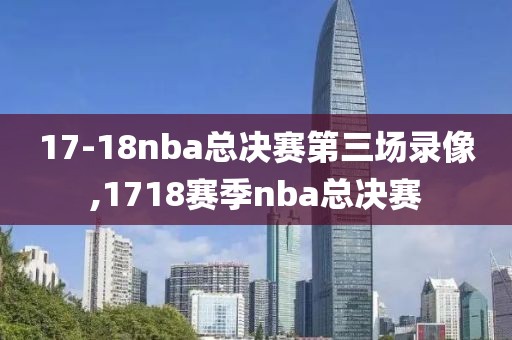 17-18nba总决赛第三场录像,1718赛季nba总决赛