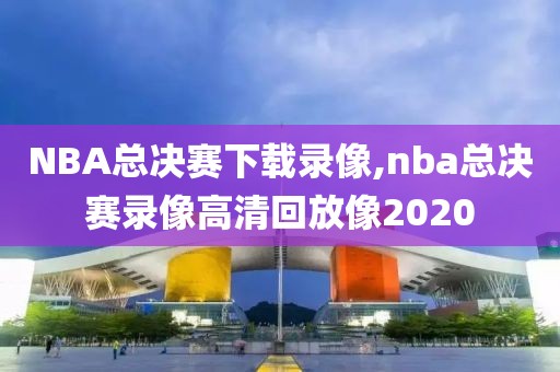 NBA总决赛下载录像,nba总决赛录像高清回放像2020