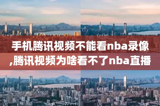 手机腾讯视频不能看nba录像,腾讯视频为啥看不了nba直播