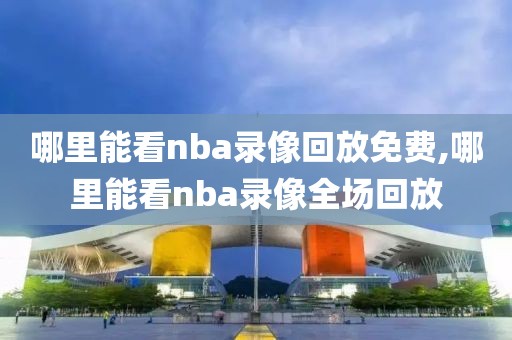 哪里能看nba录像回放免费,哪里能看nba录像全场回放