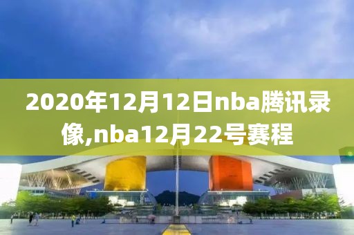 2020年12月12日nba腾讯录像,nba12月22号赛程