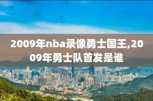 2009年nba录像勇士国王,2009年勇士队首发是谁