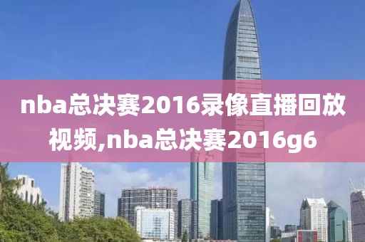 nba总决赛2016录像直播回放视频,nba总决赛2016g6