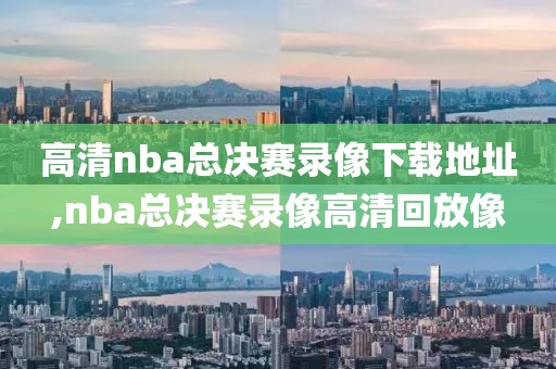 高清nba总决赛录像下载地址,nba总决赛录像高清回放像