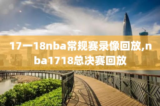 17一18nba常规赛录像回放,nba1718总决赛回放