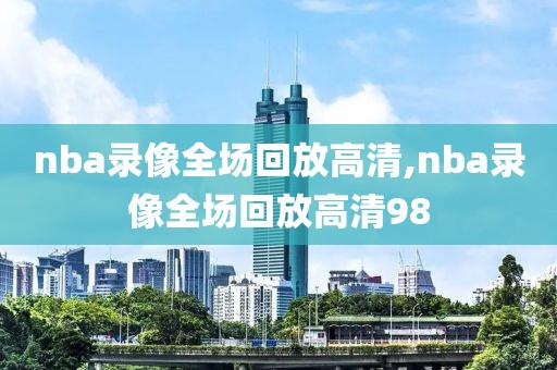 nba录像全场回放高清,nba录像全场回放高清98