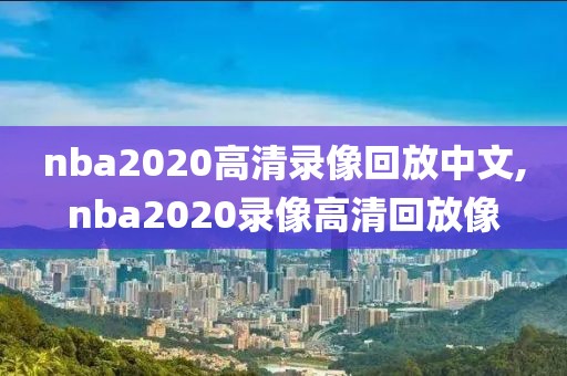 nba2020高清录像回放中文,nba2020录像高清回放像