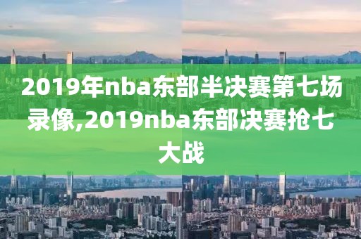 2019年nba东部半决赛第七场录像,2019nba东部决赛抢七大战