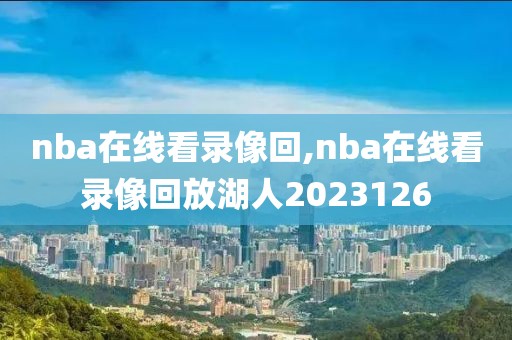 nba在线看录像回,nba在线看录像回放湖人2023126