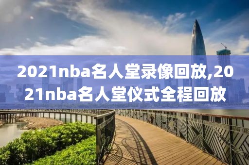 2021nba名人堂录像回放,2021nba名人堂仪式全程回放