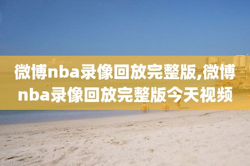 微博nba录像回放完整版,微博nba录像回放完整版今天视频