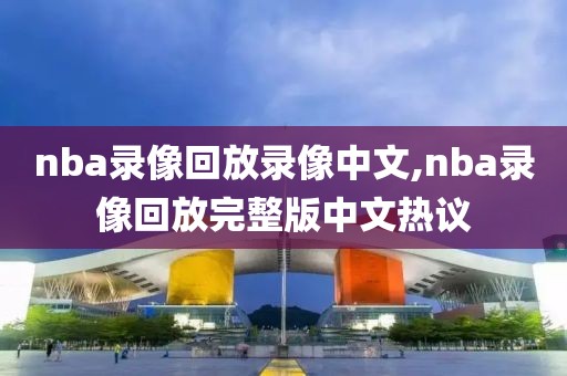 nba录像回放录像中文,nba录像回放完整版中文热议